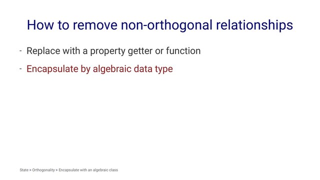 How to remove non-orthogonal relationships
- Replace with a property getter or function
- Encapsulate by algebraic data type
State > Orthogonality > Encapsulate with an algebraic class
