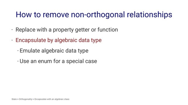 How to remove non-orthogonal relationships
- Replace with a property getter or function
- Encapsulate by algebraic data type
- Emulate algebraic data type
- Use an enum for a special case
State > Orthogonality > Encapsulate with an algebraic class
