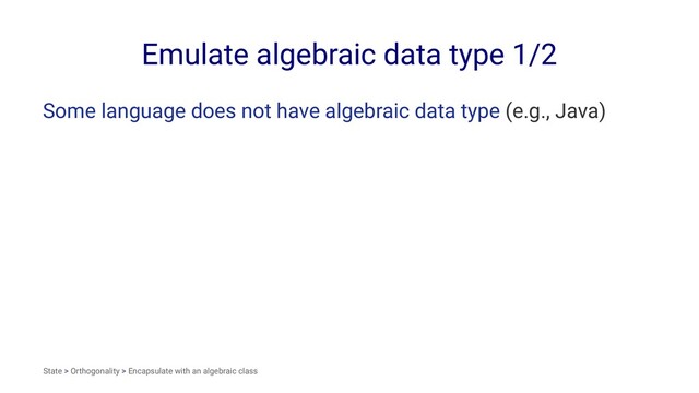 Emulate algebraic data type 1/2
Some language does not have algebraic data type (e.g., Java)
State > Orthogonality > Encapsulate with an algebraic class
