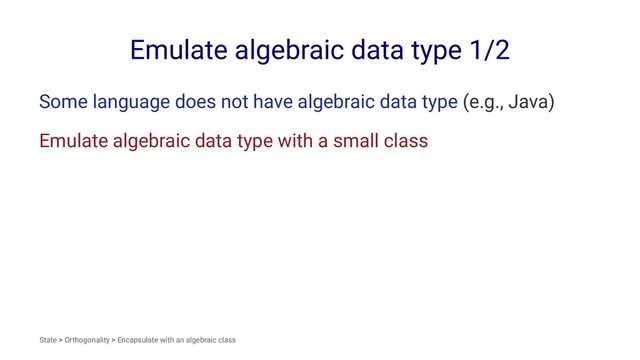 Emulate algebraic data type 1/2
Some language does not have algebraic data type (e.g., Java)
Emulate algebraic data type with a small class
State > Orthogonality > Encapsulate with an algebraic class
