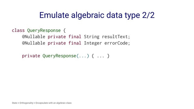 Emulate algebraic data type 2/2
class QueryResponse {
@Nullable private final String resultText;
@Nullable private final Integer errorCode;
private QueryResponse(...) { ... }
State > Orthogonality > Encapsulate with an algebraic class
