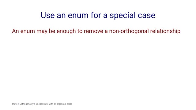 Use an enum for a special case
An enum may be enough to remove a non-orthogonal relationship
State > Orthogonality > Encapsulate with an algebraic class

