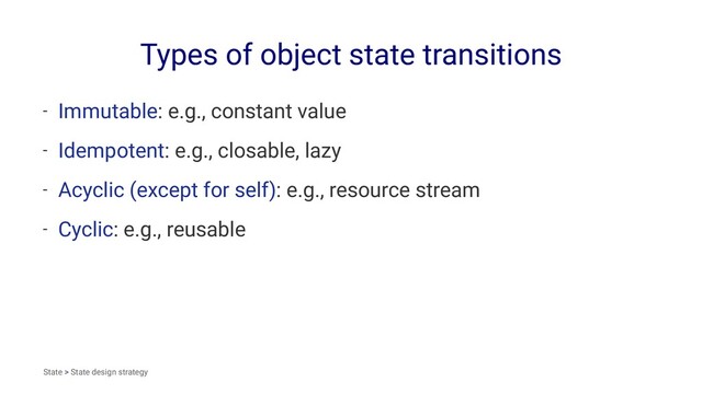Types of object state transitions
- Immutable: e.g., constant value
- Idempotent: e.g., closable, lazy
- Acyclic (except for self): e.g., resource stream
- Cyclic: e.g., reusable
State > State design strategy
