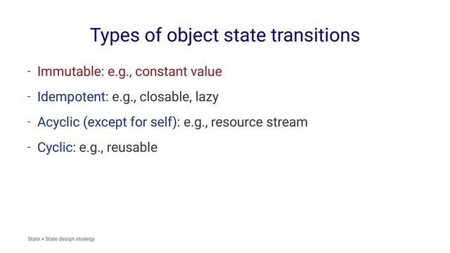 Types of object state transitions
- Immutable: e.g., constant value
- Idempotent: e.g., closable, lazy
- Acyclic (except for self): e.g., resource stream
- Cyclic: e.g., reusable
State > State design strategy
