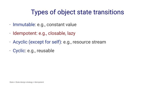 Types of object state transitions
- Immutable: e.g., constant value
- Idempotent: e.g., closable, lazy
- Acyclic (except for self): e.g., resource stream
- Cyclic: e.g., reusable
State > State design strategy > Idempotent
