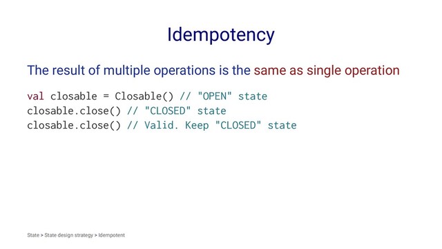 Idempotency
The result of multiple operations is the same as single operation
val closable = Closable() // "OPEN" state
closable.close() // "CLOSED" state
closable.close() // Valid. Keep "CLOSED" state
State > State design strategy > Idempotent
