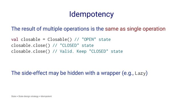 Idempotency
The result of multiple operations is the same as single operation
val closable = Closable() // "OPEN" state
closable.close() // "CLOSED" state
closable.close() // Valid. Keep "CLOSED" state
The side-effect may be hidden with a wrapper (e.g., Lazy)
State > State design strategy > Idempotent
