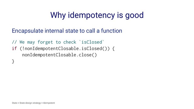 Why idempotency is good
Encapsulate internal state to call a function
// We may forget to check `isClosed`
if (!nonIdempotentClosable.isClosed()) {
nonIdempotentClosable.close()
}
State > State design strategy > Idempotent
