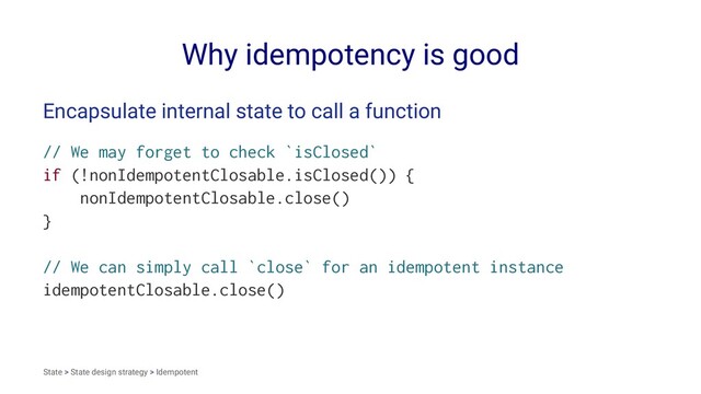 Why idempotency is good
Encapsulate internal state to call a function
// We may forget to check `isClosed`
if (!nonIdempotentClosable.isClosed()) {
nonIdempotentClosable.close()
}
// We can simply call `close` for an idempotent instance
idempotentClosable.close()
State > State design strategy > Idempotent
