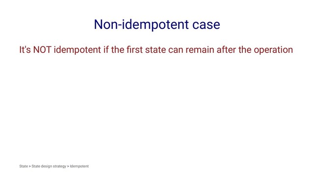 Non-idempotent case
It's NOT idempotent if the ﬁrst state can remain after the operation
State > State design strategy > Idempotent
