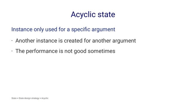 Acyclic state
Instance only used for a speciﬁc argument
- Another instance is created for another argument
- The performance is not good sometimes
State > State design strategy > Acyclic
