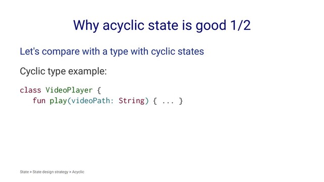 Why acyclic state is good 1/2
Let's compare with a type with cyclic states
Cyclic type example:
class VideoPlayer {
fun play(videoPath: String) { ... }
State > State design strategy > Acyclic
