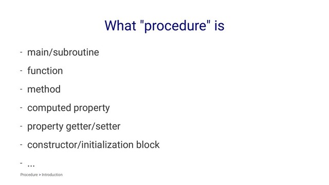 What "procedure" is
- main/subroutine
- function
- method
- computed property
- property getter/setter
- constructor/initialization block
- ...
Procedure > Introduction
