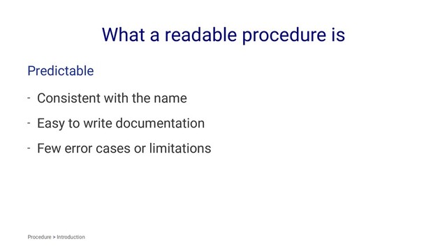 What a readable procedure is
Predictable
- Consistent with the name
- Easy to write documentation
- Few error cases or limitations
Procedure > Introduction
