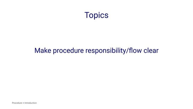 Topics
Make procedure responsibility/ﬂow clear
Procedure > Introduction

