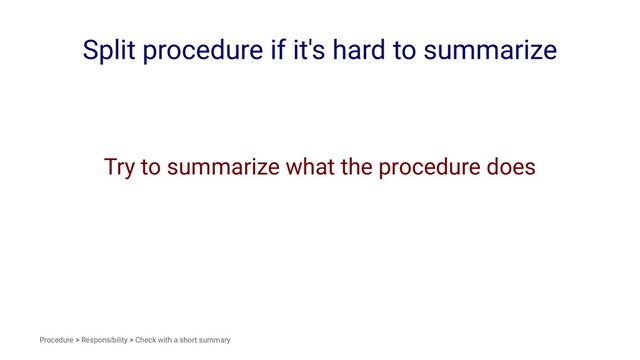 Split procedure if it's hard to summarize
Try to summarize what the procedure does
Procedure > Responsibility > Check with a short summary
