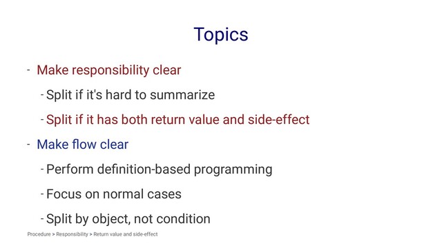 Topics
- Make responsibility clear
- Split if it's hard to summarize
- Split if it has both return value and side-effect
- Make ﬂow clear
- Perform deﬁnition-based programming
- Focus on normal cases
- Split by object, not condition
Procedure > Responsibility > Return value and side-effect
