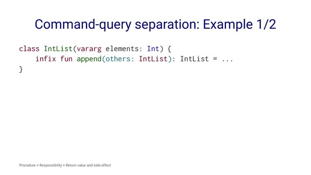 Command-query separation: Example 1/2
class IntList(vararg elements: Int) {
infix fun append(others: IntList): IntList = ...
}
Procedure > Responsibility > Return value and side-effect
