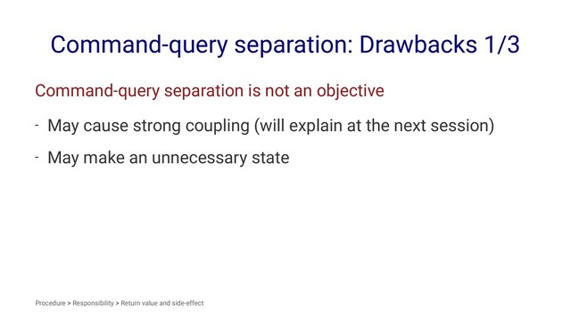Command-query separation: Drawbacks 1/3
Command-query separation is not an objective
- May cause strong coupling (will explain at the next session)
- May make an unnecessary state
Procedure > Responsibility > Return value and side-effect
