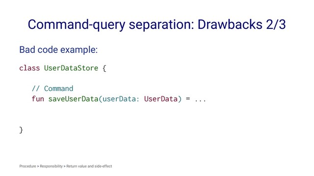 Command-query separation: Drawbacks 2/3
Bad code example:
class UserDataStore {
// Command
fun saveUserData(userData: UserData) = ...
}
Procedure > Responsibility > Return value and side-effect
