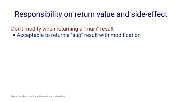 Responsibility on return value and side-effect
Don't modify when returning a "main" result
= Acceptable to return a "sub" result with modiﬁcation
Procedure > Responsibility > Return value and side-effect
