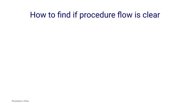 How to ﬁnd if procedure ﬂow is clear
Procedure > Flow
