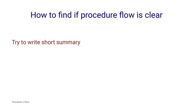 How to ﬁnd if procedure ﬂow is clear
Try to write short summary
Procedure > Flow
