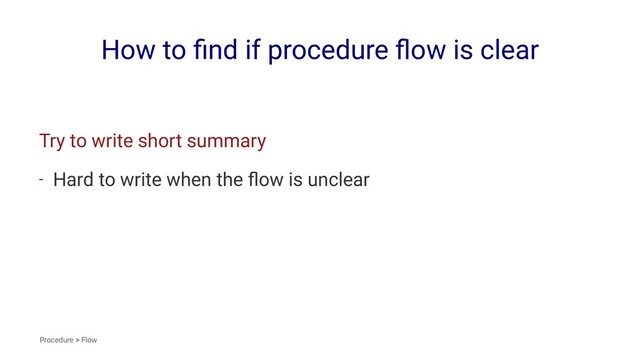 How to ﬁnd if procedure ﬂow is clear
Try to write short summary
- Hard to write when the ﬂow is unclear
Procedure > Flow
