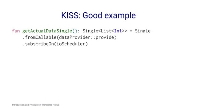 KISS: Good example
fun getActualDataSingle(): Single> = Single
.fromCallable(dataProvider::provide)
.subscribeOn(ioScheduler)
Introduction and Principles > Principles > KISS
