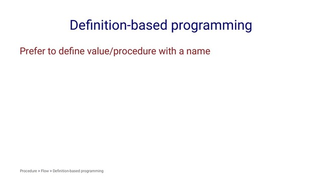 Deﬁnition-based programming
Prefer to deﬁne value/procedure with a name
Procedure > Flow > Deﬁnition-based programming
