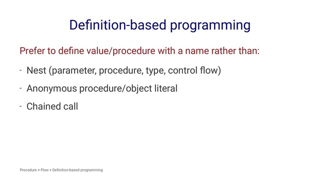 Deﬁnition-based programming
Prefer to deﬁne value/procedure with a name rather than:
- Nest (parameter, procedure, type, control ﬂow)
- Anonymous procedure/object literal
- Chained call
Procedure > Flow > Deﬁnition-based programming
