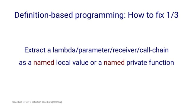 Deﬁnition-based programming: How to ﬁx 1/3
Extract a lambda/parameter/receiver/call-chain
as a named local value or a named private function
Procedure > Flow > Deﬁnition-based programming
