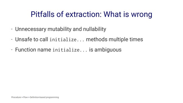 Pitfalls of extraction: What is wrong
- Unnecessary mutability and nullability
- Unsafe to call initialize... methods multiple times
- Function name initialize... is ambiguous
Procedure > Flow > Deﬁnition-based programming
