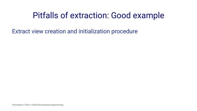 Pitfalls of extraction: Good example
Extract view creation and initialization procedure
Procedure > Flow > Deﬁnition-based programming
