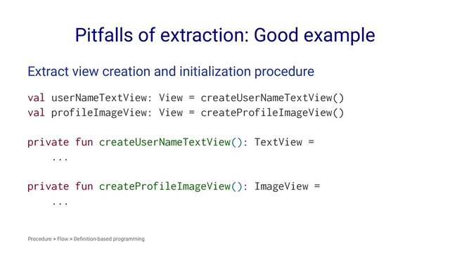 Pitfalls of extraction: Good example
Extract view creation and initialization procedure
val userNameTextView: View = createUserNameTextView()
val profileImageView: View = createProfileImageView()
private fun createUserNameTextView(): TextView =
...
private fun createProfileImageView(): ImageView =
...
Procedure > Flow > Deﬁnition-based programming
