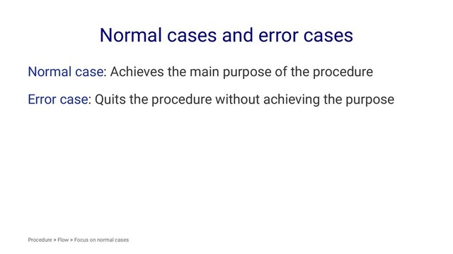 Normal cases and error cases
Normal case: Achieves the main purpose of the procedure
Error case: Quits the procedure without achieving the purpose
Procedure > Flow > Focus on normal cases
