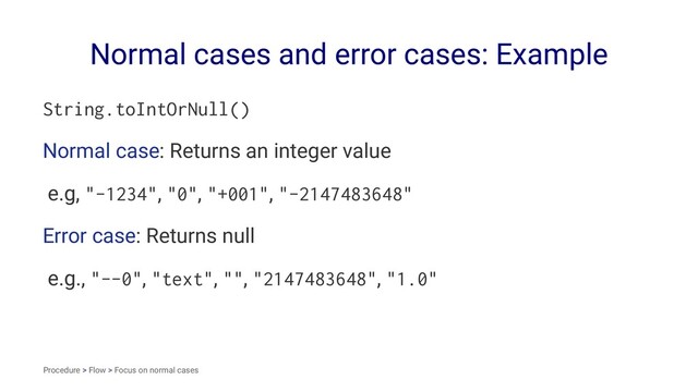 Normal cases and error cases: Example
String.toIntOrNull()
Normal case: Returns an integer value
e.g, "-1234", "0", "+001", "-2147483648"
Error case: Returns null
e.g., "--0", "text", "", "2147483648", "1.0"
Procedure > Flow > Focus on normal cases
