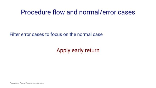 Procedure ﬂow and normal/error cases
Filter error cases to focus on the normal case
Apply early return
Procedure > Flow > Focus on normal cases
