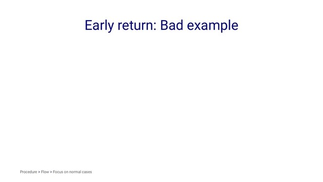 Early return: Bad example
Procedure > Flow > Focus on normal cases
