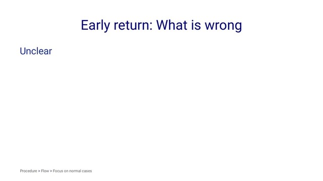 Early return: What is wrong
Unclear
Procedure > Flow > Focus on normal cases
