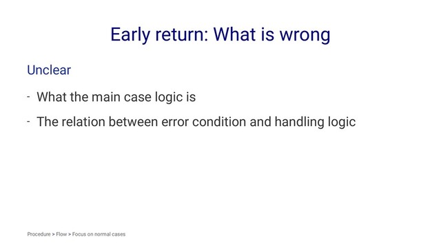 Early return: What is wrong
Unclear
- What the main case logic is
- The relation between error condition and handling logic
Procedure > Flow > Focus on normal cases
