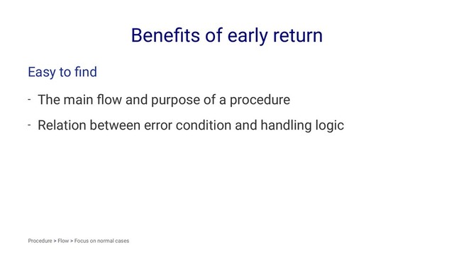 Beneﬁts of early return
Easy to ﬁnd
- The main ﬂow and purpose of a procedure
- Relation between error condition and handling logic
Procedure > Flow > Focus on normal cases
