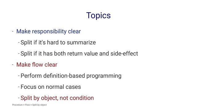 Topics
- Make responsibility clear
- Split if it's hard to summarize
- Split if it has both return value and side-effect
- Make ﬂow clear
- Perform deﬁnition-based programming
- Focus on normal cases
- Split by object, not condition
Procedure > Flow > Split by object
