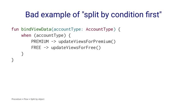Bad example of "split by condition ﬁrst"
fun bindViewData(accountType: AccountType) {
when (accountType) {
PREMIUM -> updateViewsForPremium()
FREE -> updateViewsForFree()
}
}
Procedure > Flow > Split by object
