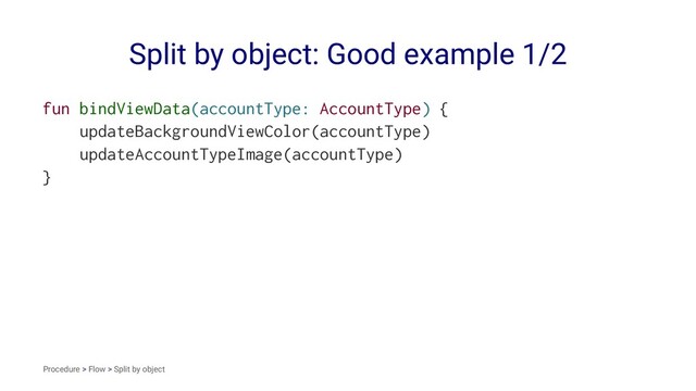 Split by object: Good example 1/2
fun bindViewData(accountType: AccountType) {
updateBackgroundViewColor(accountType)
updateAccountTypeImage(accountType)
}
Procedure > Flow > Split by object
