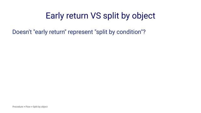 Early return VS split by object
Doesn't "early return" represent "split by condition"?
Procedure > Flow > Split by object

