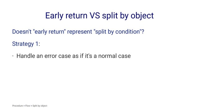 Early return VS split by object
Doesn't "early return" represent "split by condition"?
Strategy 1:
- Handle an error case as if it's a normal case
Procedure > Flow > Split by object
