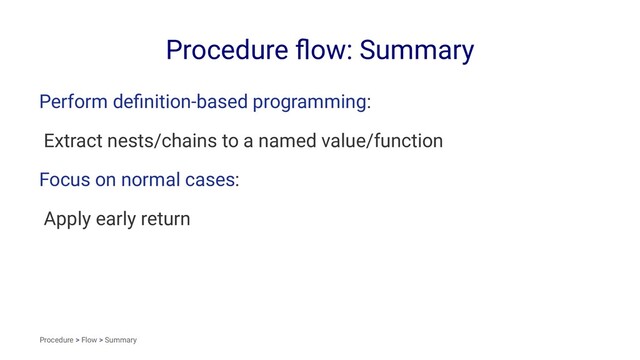 Procedure ﬂow: Summary
Perform deﬁnition-based programming:
Extract nests/chains to a named value/function
Focus on normal cases:
Apply early return
Procedure > Flow > Summary
