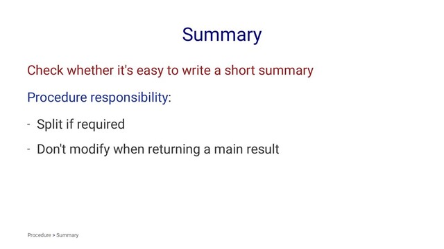 Summary
Check whether it's easy to write a short summary
Procedure responsibility:
- Split if required
- Don't modify when returning a main result
Procedure > Summary
