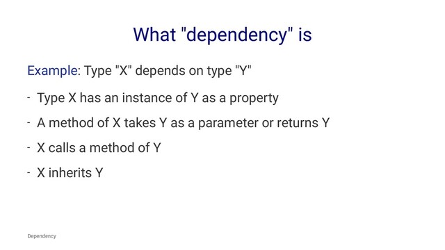 What "dependency" is
Example: Type "X" depends on type "Y"
- Type X has an instance of Y as a property
- A method of X takes Y as a parameter or returns Y
- X calls a method of Y
- X inherits Y
Dependency

